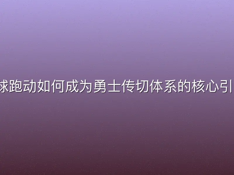 无球跑动如何成为勇士传切体系的核心引擎？